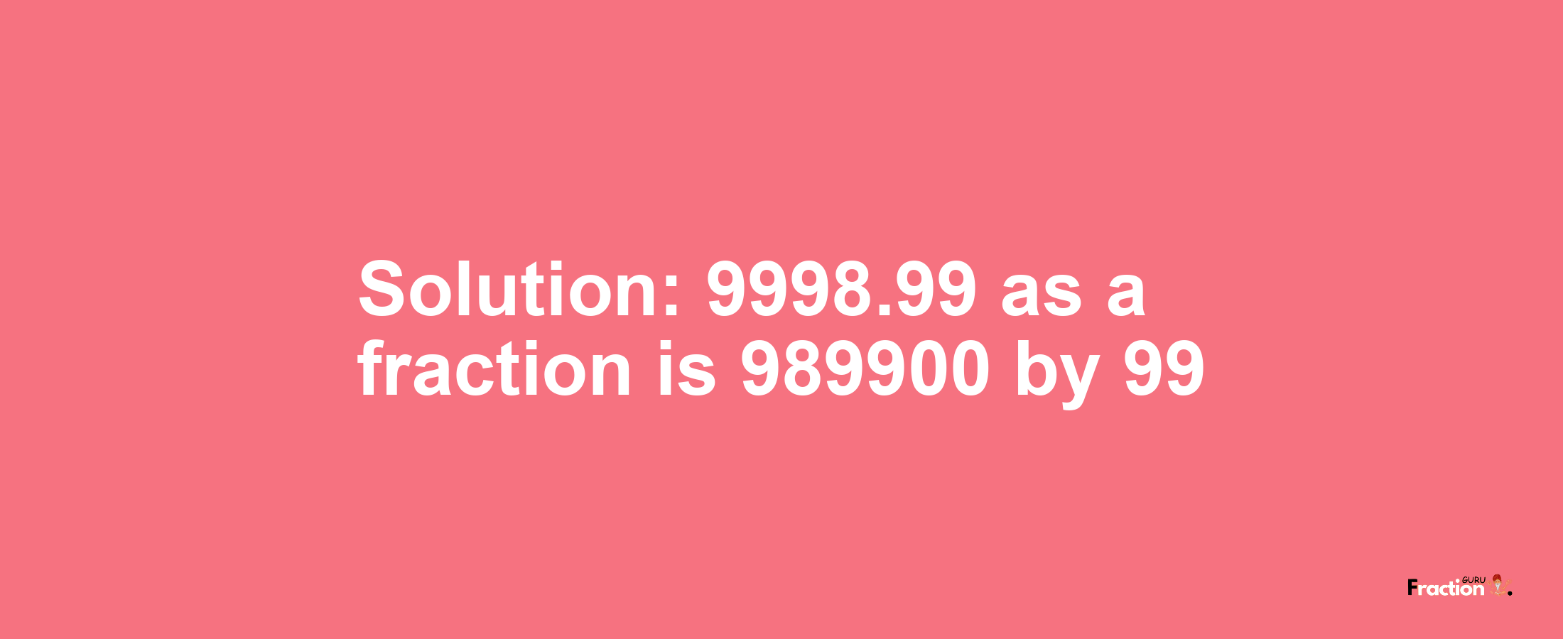 Solution:9998.99 as a fraction is 989900/99